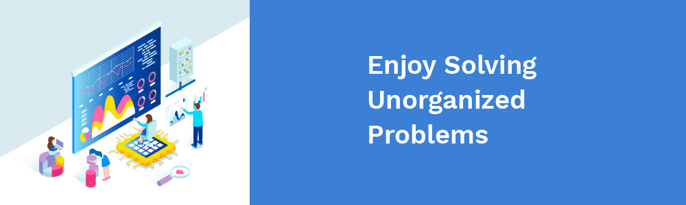enjoy solving unorganized problems